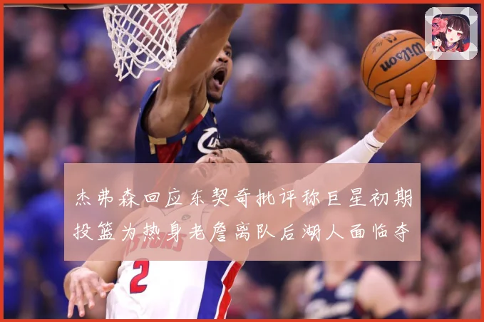 杰弗森回应东契奇批评称巨星初期投篮为热身老詹离队后湖人面临夺赛场复盘