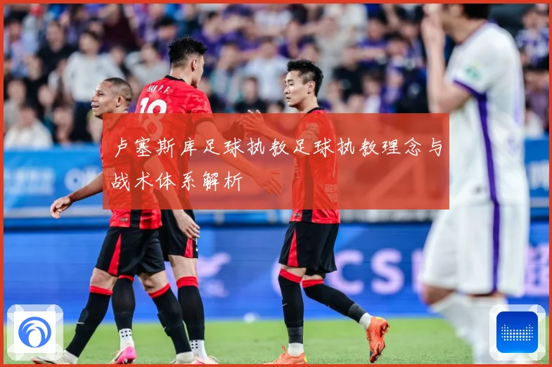 卢塞斯库足球执教足球执教理念与战术体系解析