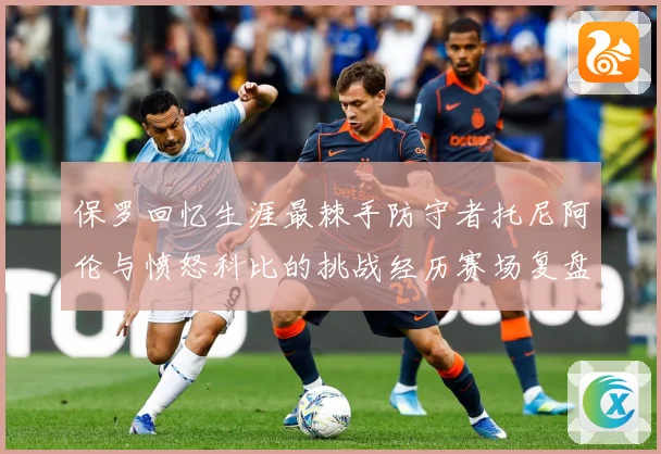 保罗回忆生涯最棘手防守者托尼阿伦与愤怒科比的挑战经历赛场复盘