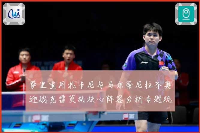 萨里重用扎卡尼与马尔蒂尼拉齐奥迎战克雷莫纳核心阵容分析专题观察
