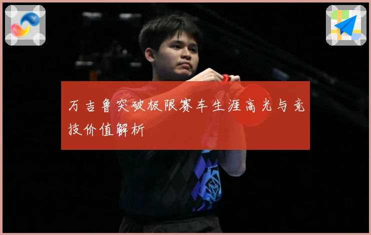 万吉鲁突破极限赛车生涯高光与竞技价值解析