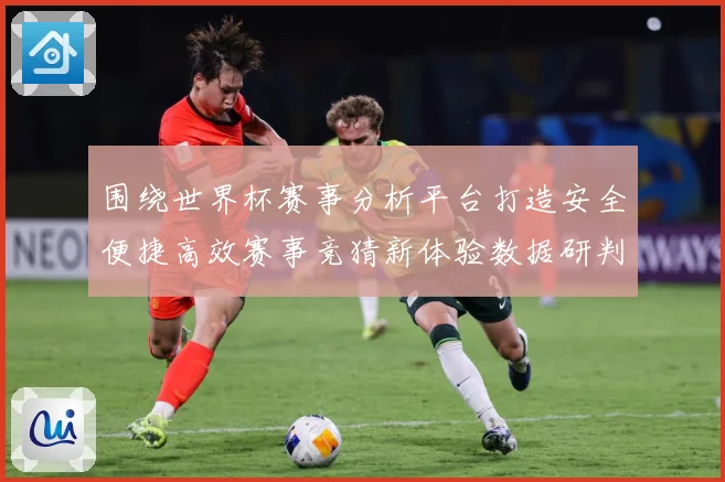 围绕世界杯赛事分析平台打造安全便捷高效赛事竞猜新体验数据研判