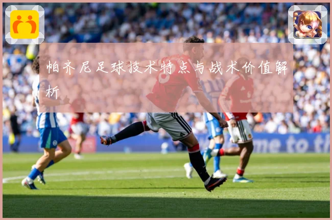 帕齐尼足球技术特点与战术价值解析