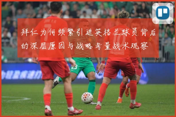 拜仁为何频繁引进英格兰球员背后的深层原因与战略考量战术观察