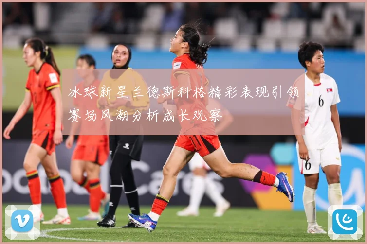 冰球新星兰德斯科格精彩表现引领赛场风潮分析成长观察