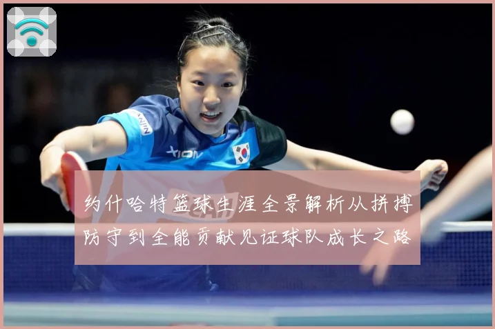 约什哈特篮球生涯全景解析从拼搏防守到全能贡献见证球队成长之路