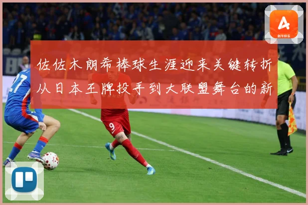 佐佐木朗希棒球生涯迎来关键转折从日本王牌投手到大联盟舞台的新征程全景观察