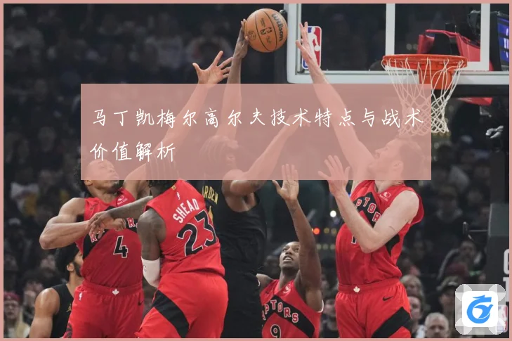 马丁凯梅尔高尔夫技术特点与战术价值解析