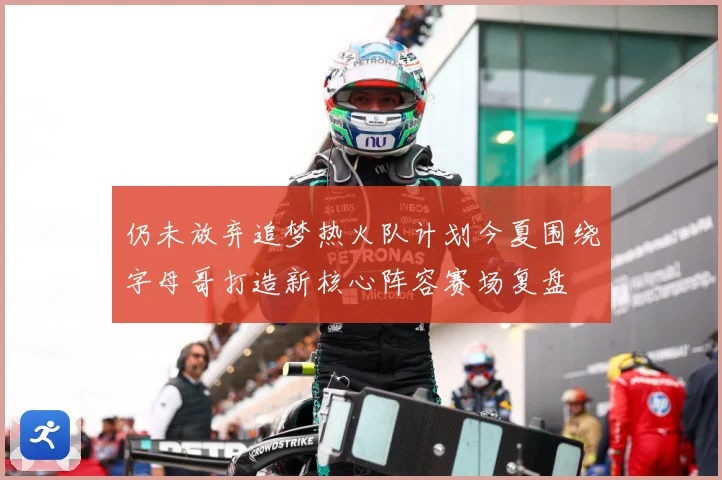 仍未放弃追梦热火队计划今夏围绕字母哥打造新核心阵容赛场复盘