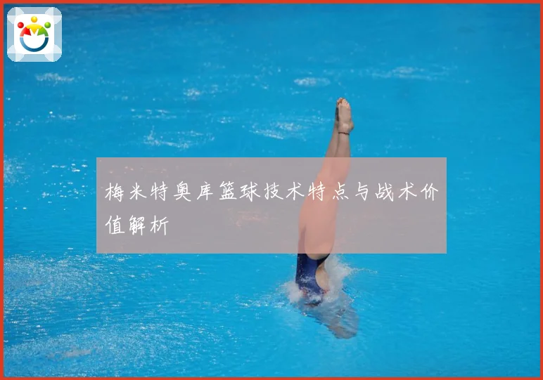 梅米特奥库篮球技术特点与战术价值解析