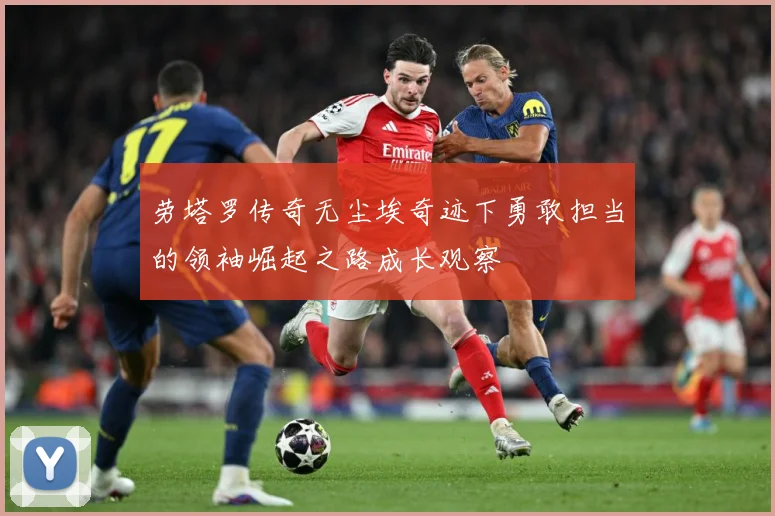 劳塔罗传奇无尘埃奇迹下勇敢担当的领袖崛起之路成长观察