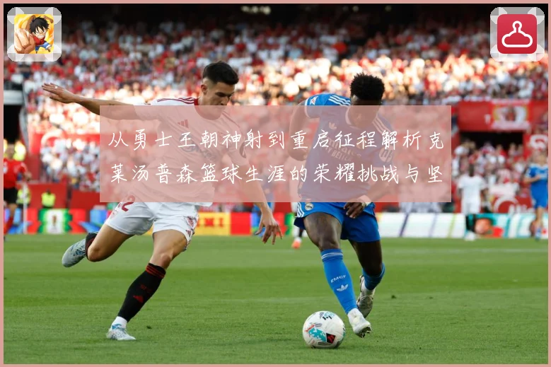 从勇士王朝神射到重启征程解析克莱汤普森篮球生涯的荣耀挑战与坚持解析