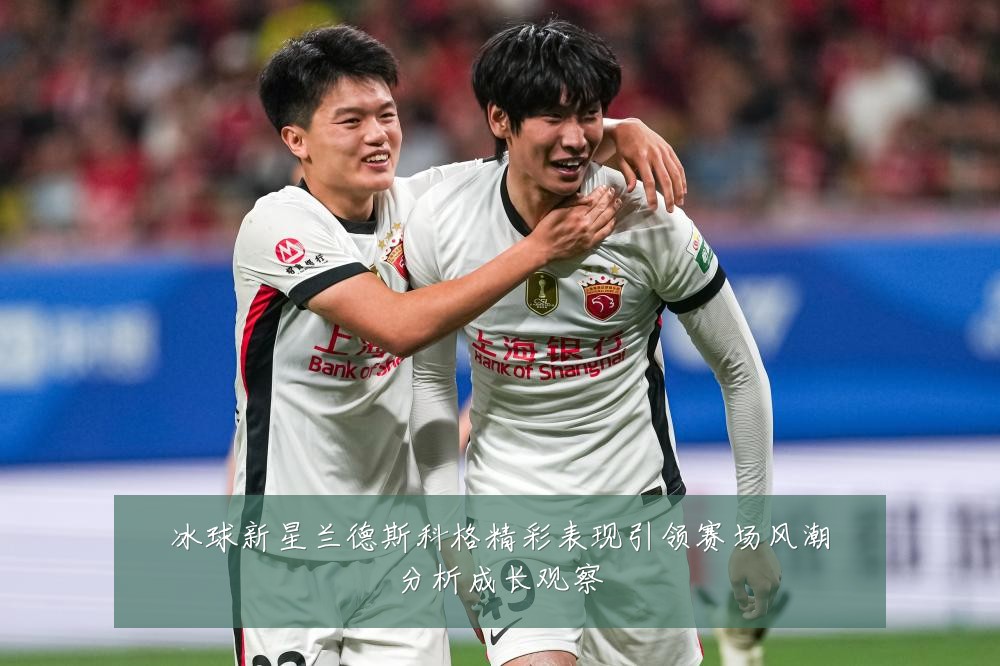 冰球新星兰德斯科格精彩表现引领赛场风潮分析成长观察