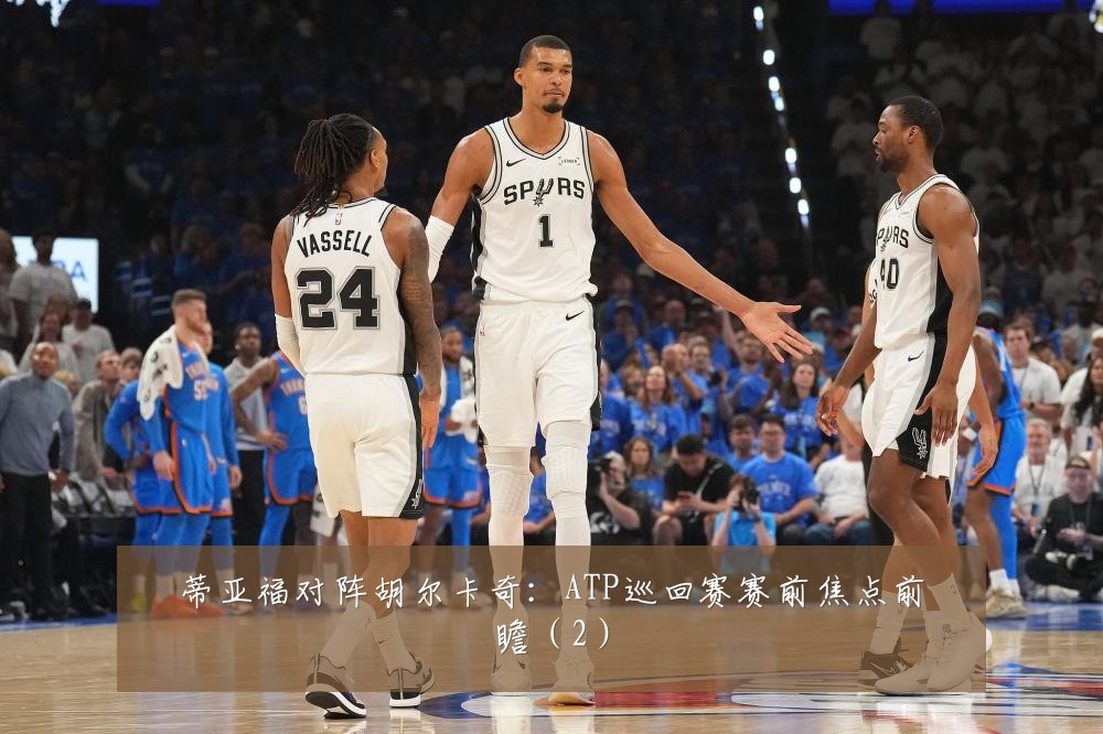 蒂亚福对阵胡尔卡奇:ATP巡回赛赛前焦点前瞻(2)