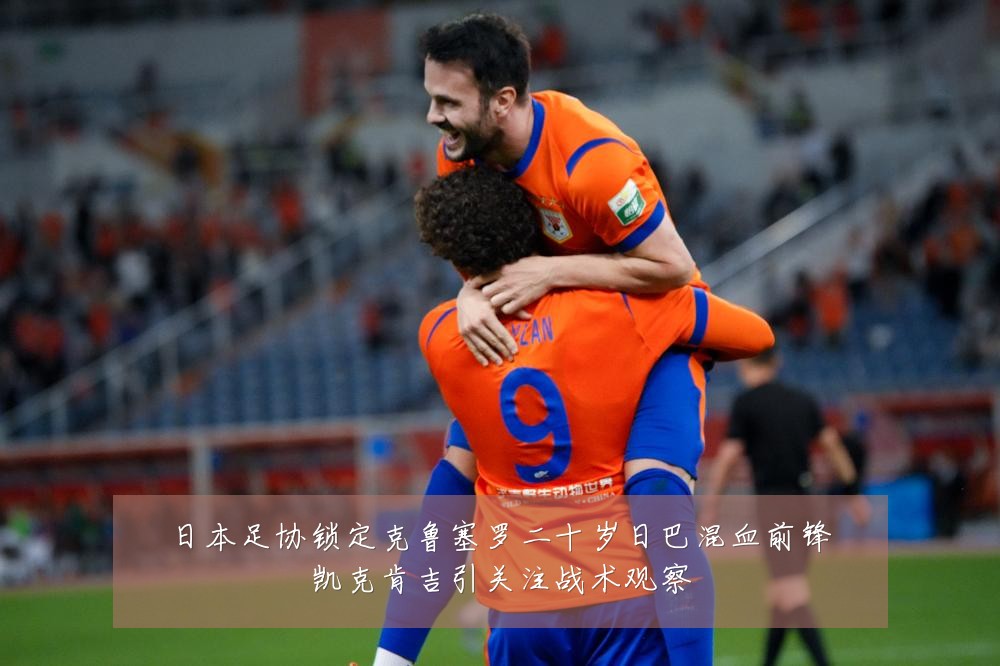 日本足协锁定克鲁塞罗二十岁日巴混血前锋凯克肯吉引关注战术观察