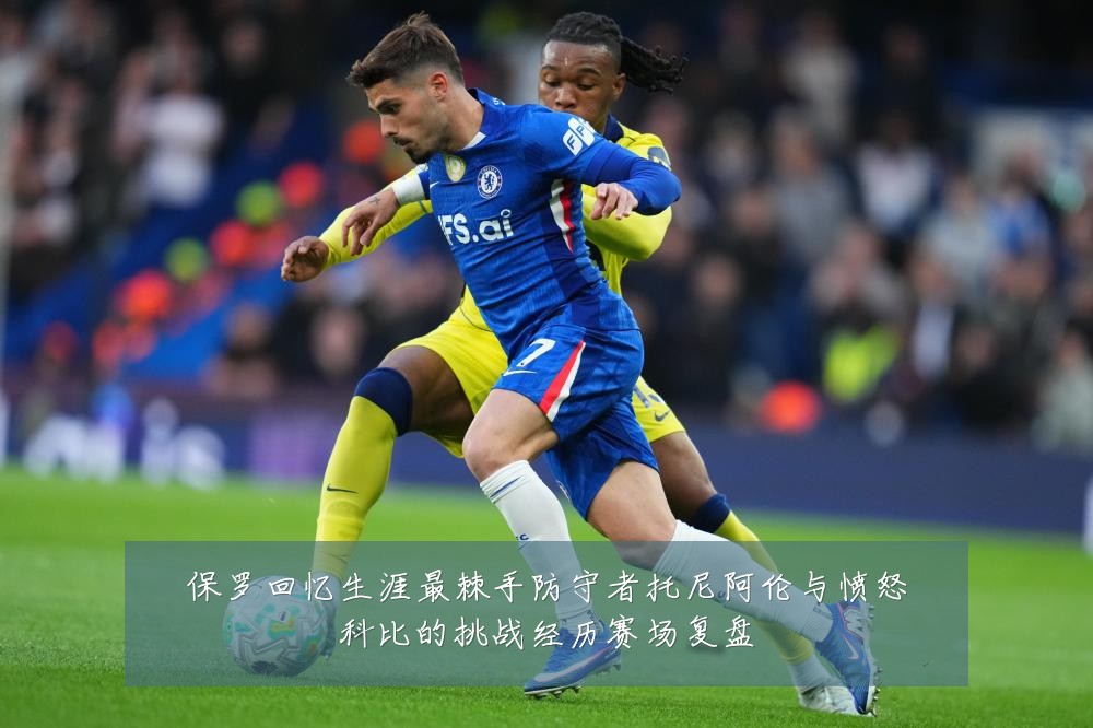 保罗回忆生涯最棘手防守者托尼阿伦与愤怒科比的挑战经历赛场复盘