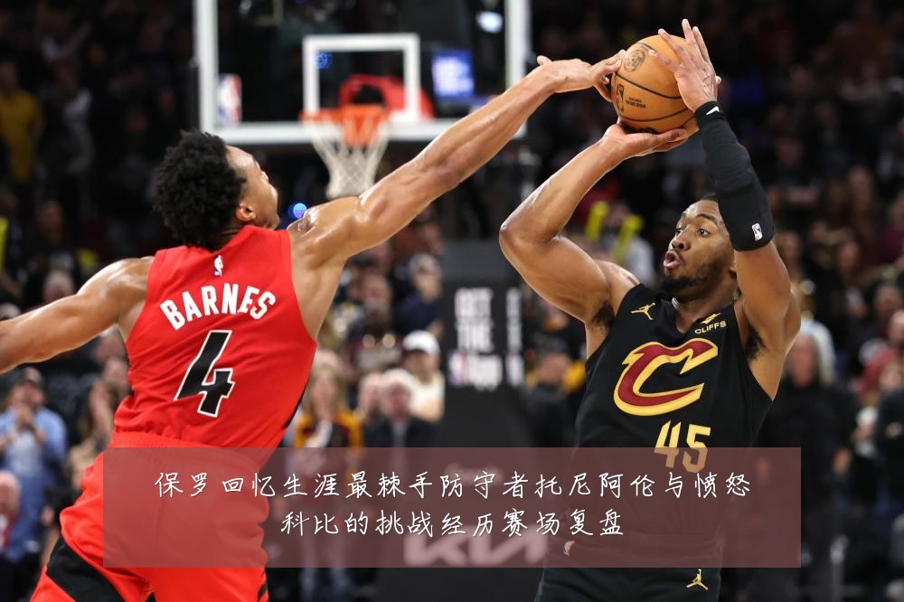 保罗回忆生涯最棘手防守者托尼阿伦与愤怒科比的挑战经历赛场复盘